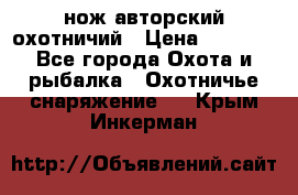 нож авторский охотничий › Цена ­ 5 000 - Все города Охота и рыбалка » Охотничье снаряжение   . Крым,Инкерман